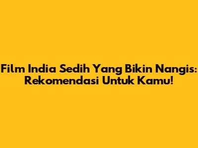 Film India Sedih Yang Bikin Nangis: Rekomendasi Untuk Kamu!