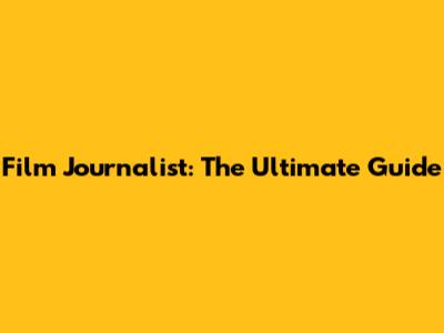 Film Journalist: The Ultimate Guide