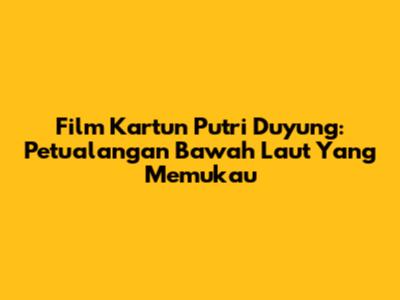 Film Kartun Putri Duyung: Petualangan Bawah Laut Yang Memukau