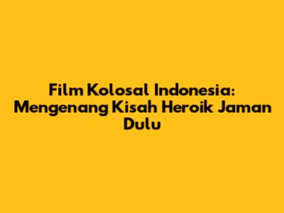 Film Kolosal Indonesia: Mengenang Kisah Heroik Jaman Dulu