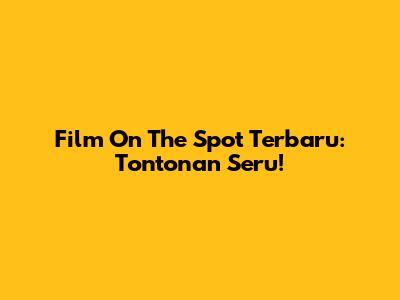Film On The Spot Terbaru: Tontonan Seru!
