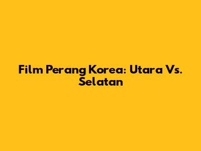 Film Perang Korea: Utara Vs. Selatan