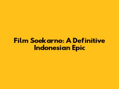 Film Soekarno: A Definitive Indonesian Epic