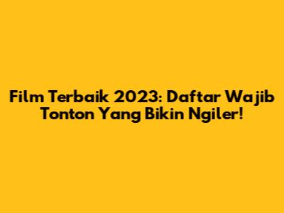 Film Terbaik 2023: Daftar Wajib Tonton Yang Bikin Ngiler!