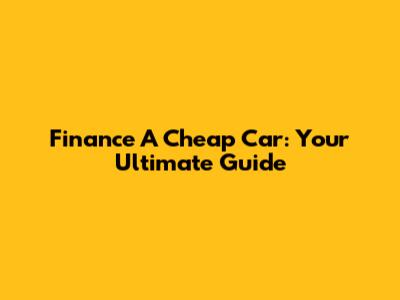 Finance A Cheap Car: Your Ultimate Guide