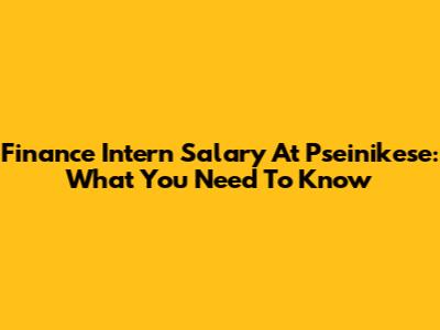 Finance Intern Salary At Pseinikese: What You Need To Know