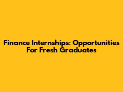 Finance Internships: Opportunities For Fresh Graduates
