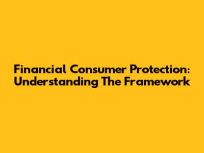 Financial Consumer Protection: Understanding The Framework
