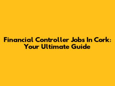 Financial Controller Jobs In Cork: Your Ultimate Guide