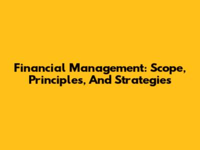 Financial Management: Scope, Principles, And Strategies