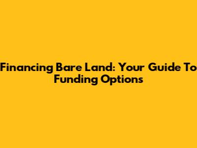 Financing Bare Land: Your Guide To Funding Options