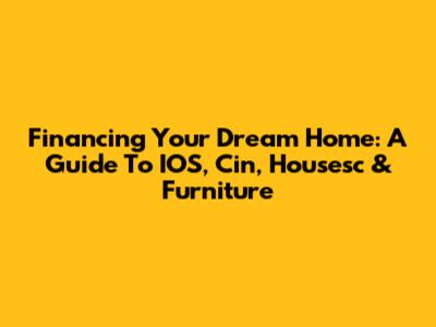 Financing Your Dream Home: A Guide To IOS, Cin, Housesc & Furniture