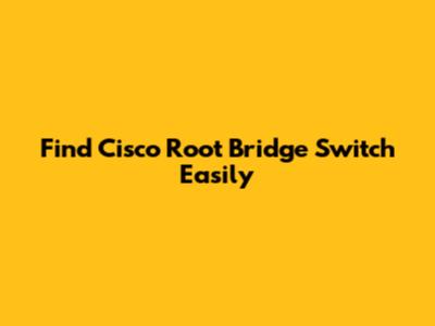 Find Cisco Root Bridge Switch Easily