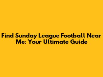 Find Sunday League Football Near Me: Your Ultimate Guide