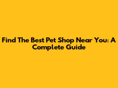 Find The Best Pet Shop Near You: A Complete Guide