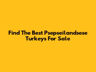 Find The Best Psepseilandsese Turkeys For Sale