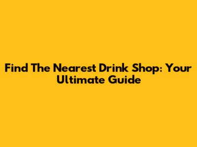 Find The Nearest Drink Shop: Your Ultimate Guide
