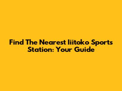 Find The Nearest Iiitoko Sports Station: Your Guide
