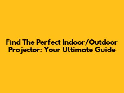 Find The Perfect Indoor/Outdoor Projector: Your Ultimate Guide