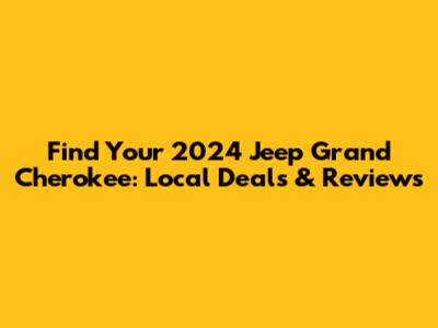 Find Your 2024 Jeep Grand Cherokee: Local Deals & Reviews