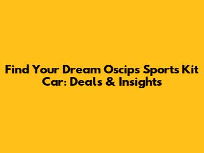 Find Your Dream Oscips Sports Kit Car: Deals & Insights