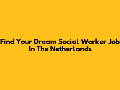 Find Your Dream Social Worker Job In The Netherlands