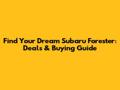 Find Your Dream Subaru Forester: Deals & Buying Guide