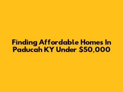 Finding Affordable Homes In Paducah KY Under $50,000
