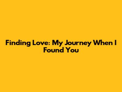 Finding Love: My Journey When I Found You