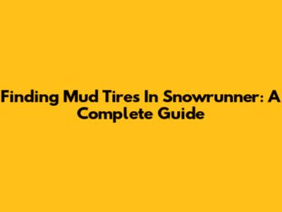 Finding Mud Tires In Snowrunner: A Complete Guide