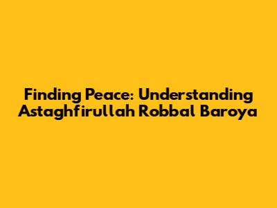 Finding Peace: Understanding 'Astaghfirullah Robbal Baroya'