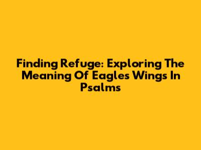 Finding Refuge: Exploring The Meaning Of Eagles Wings In Psalms