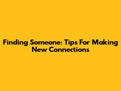 Finding Someone: Tips For Making New Connections