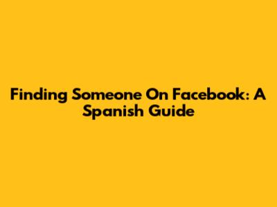 Finding Someone On Facebook: A Spanish Guide