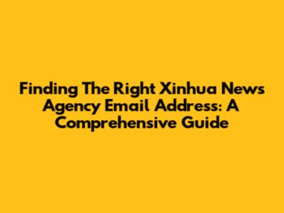 Finding The Right Xinhua News Agency Email Address: A Comprehensive Guide