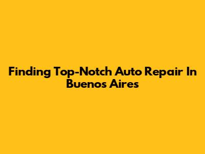 Finding Top-Notch Auto Repair In Buenos Aires
