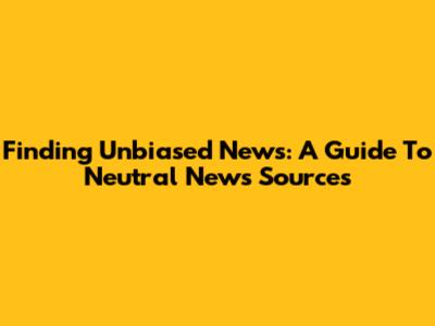 Finding Unbiased News: A Guide To Neutral News Sources