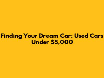 Finding Your Dream Car: Used Cars Under $5,000