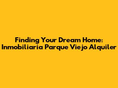 Finding Your Dream Home: Inmobiliaria Parque Viejo Alquiler