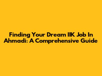Finding Your Dream IIK Job In Ahmadi: A Comprehensive Guide