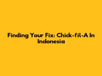 Finding Your Fix: Chick-fil-A In Indonesia
