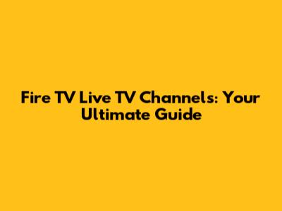 Fire TV Live TV Channels: Your Ultimate Guide