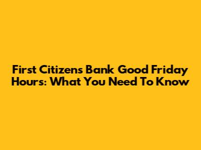 First Citizens Bank Good Friday Hours: What You Need To Know