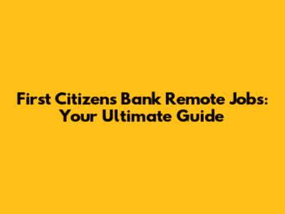 First Citizens Bank Remote Jobs: Your Ultimate Guide