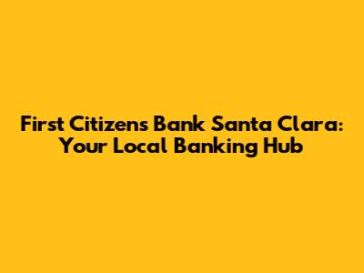 First Citizens Bank Santa Clara: Your Local Banking Hub