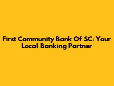 First Community Bank Of SC: Your Local Banking Partner
