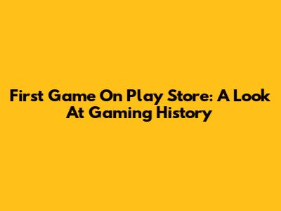 First Game On Play Store: A Look At Gaming History