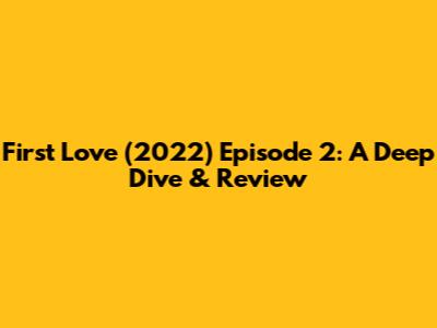 First Love (2022) Episode 2: A Deep Dive & Review