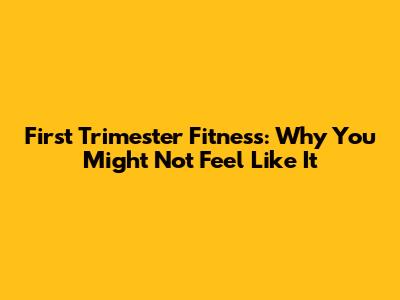 First Trimester Fitness: Why You Might Not Feel Like It