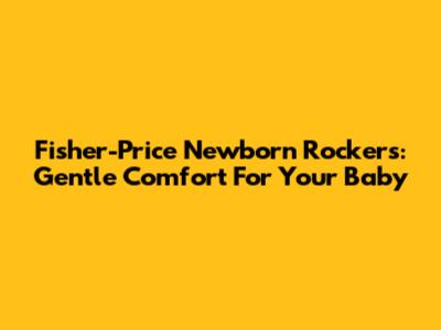 Fisher-Price Newborn Rockers: Gentle Comfort For Your Baby